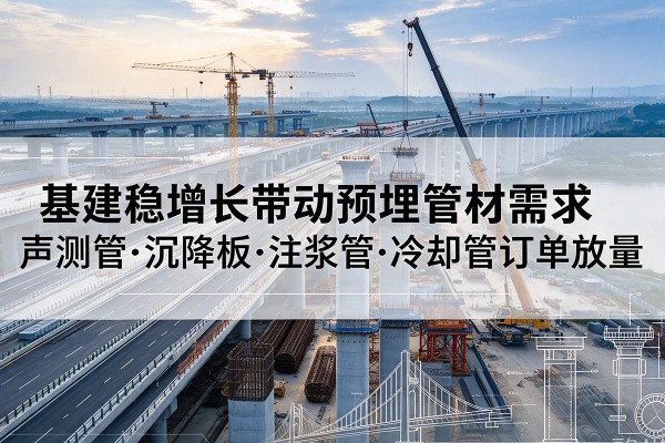 南岗基建稳增长带动预埋监测管材需求，声测管、沉降板、注浆管订单持续放量