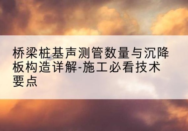 南岗桩基需要预埋几根声测管？-桥梁桩基声测管数量与沉降板构造详解-施工必看技术要点